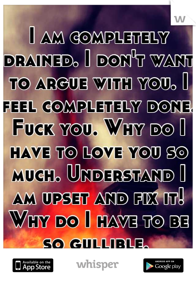 I am completely drained. I don't want to argue with you. I feel completely done. Fuck you. Why do I have to love you so much. Understand I am upset and fix it!
Why do I have to be so gullible. 