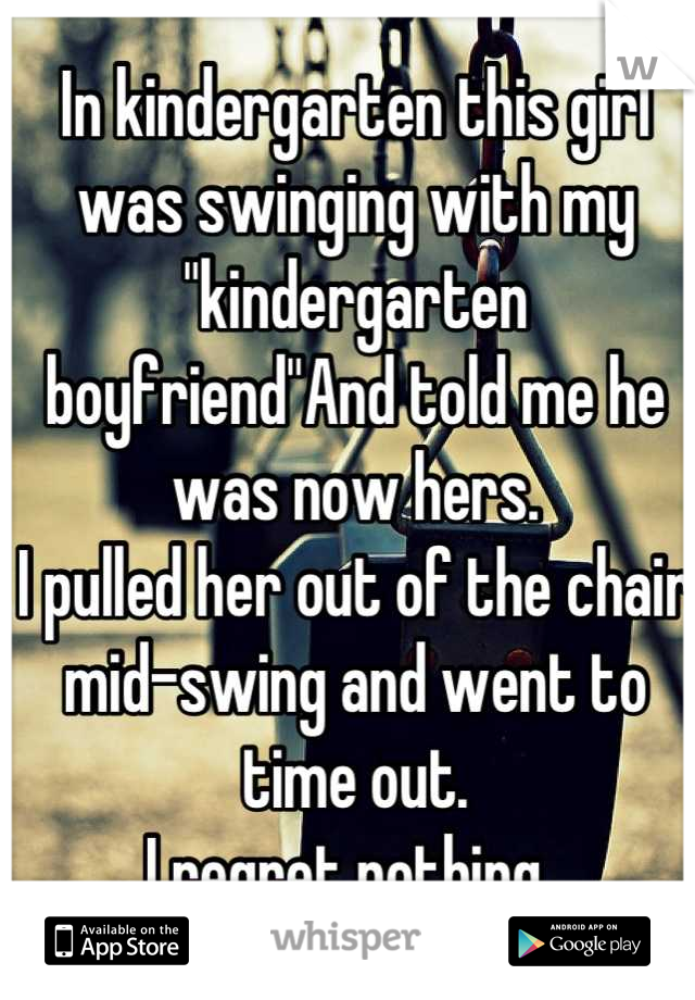 In kindergarten this girl was swinging with my "kindergarten boyfriend"And told me he was now hers.
I pulled her out of the chair mid-swing and went to time out.
I regret nothing. 