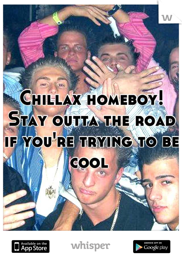 Chillax homeboy! Stay outta the road if you're trying to be cool 