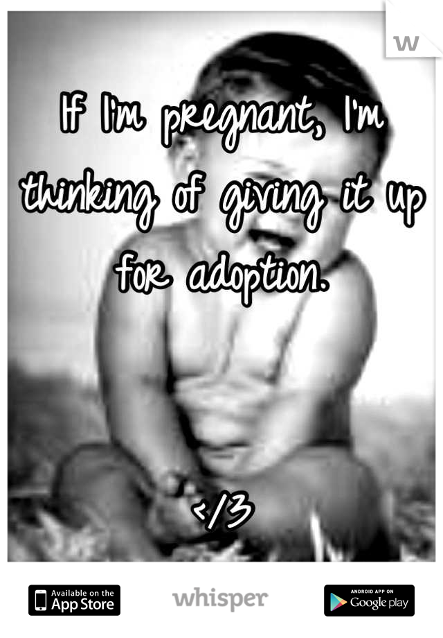 If I'm pregnant, I'm thinking of giving it up for adoption. 


</3