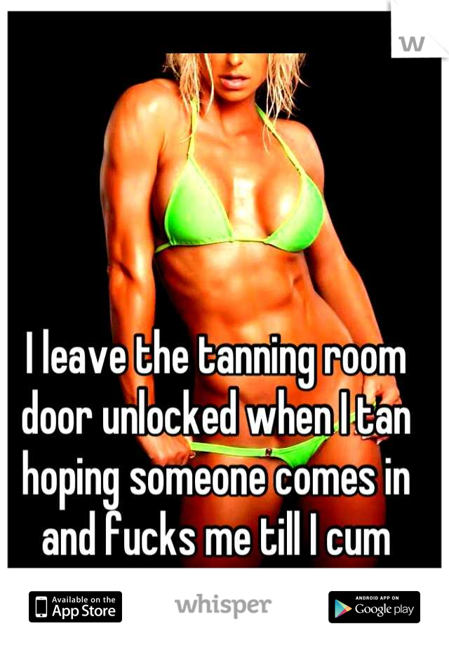 I leave the tanning room door unlocked when I tan hoping someone comes in and fucks me till I cum