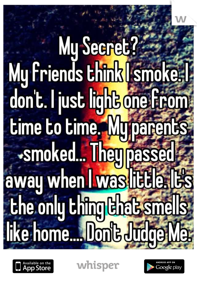 My Secret?
My friends think I smoke. I don't. I just light one from time to time.  My parents smoked... They passed away when I was little. It's the only thing that smells like home.... Don't Judge Me.