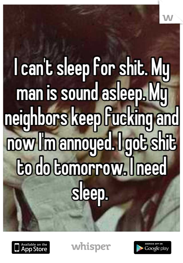 I can't sleep for shit. My man is sound asleep. My neighbors keep fucking and now I'm annoyed. I got shit to do tomorrow. I need sleep. 