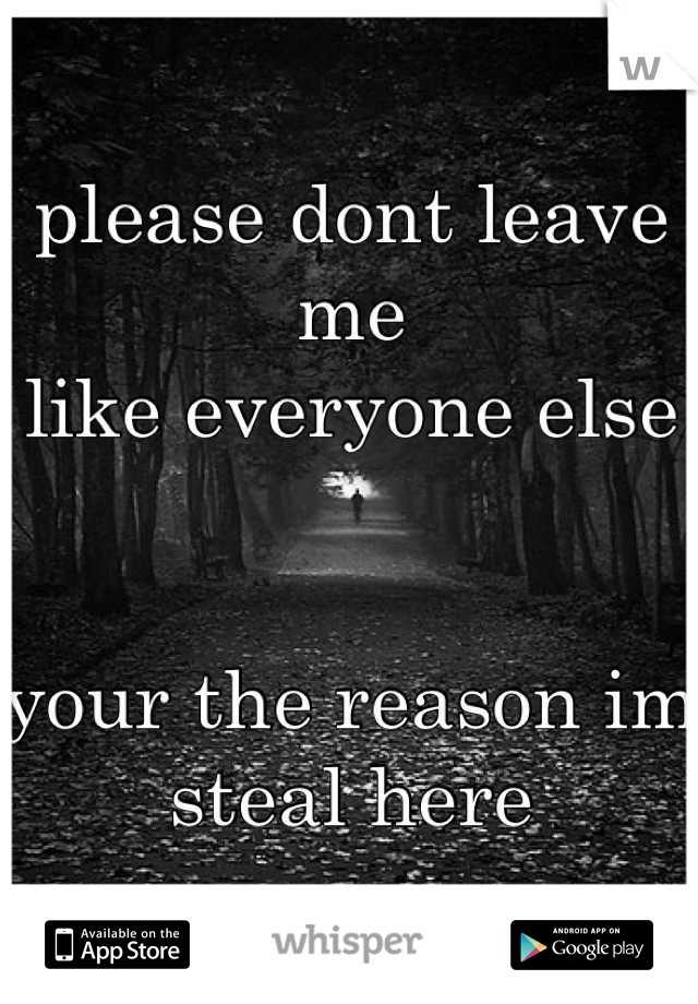 please dont leave me
like everyone else


your the reason im
steal here