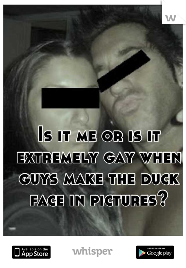 Is it me or is it extremely gay when guys make the duck face in pictures?