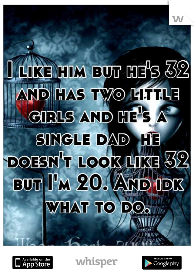 I like him but he's 32 and has two little  girls and he's a single dad  he doesn't look like 32 but I'm 20. And idk what to do.