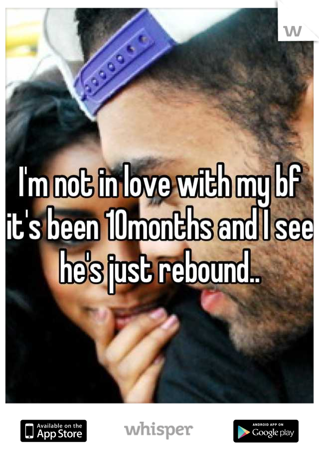 I'm not in love with my bf it's been 10months and I see he's just rebound..