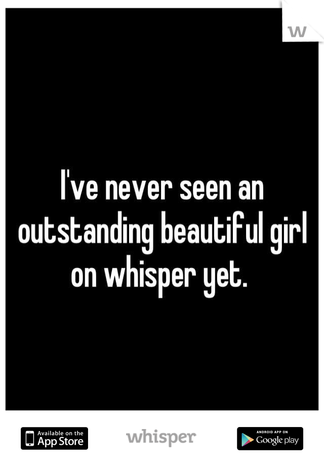 I've never seen an outstanding beautiful girl on whisper yet. 