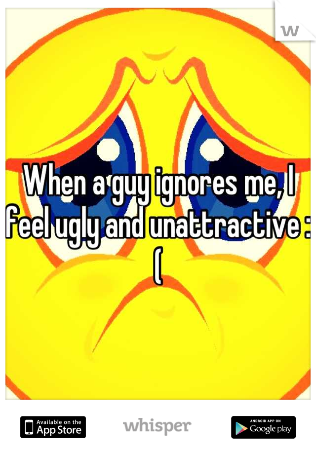 When a guy ignores me, I feel ugly and unattractive :(