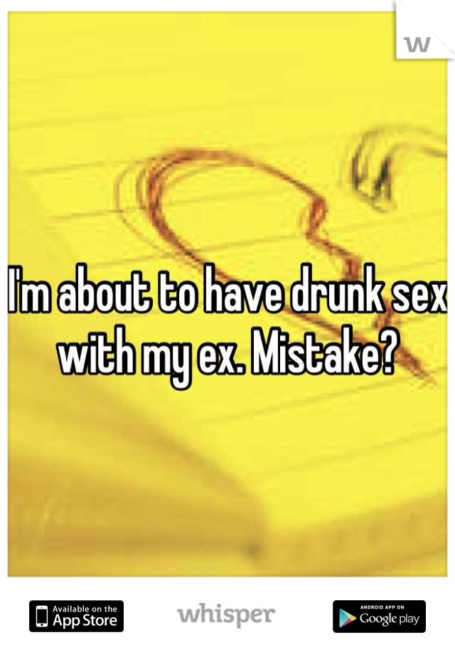 I'm about to have drunk sex with my ex. Mistake?