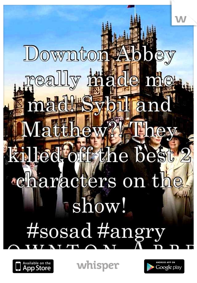 Downton Abbey really made me mad! Sybil and Matthew?! They killed off the best 2 characters on the show!
#sosad #angry 