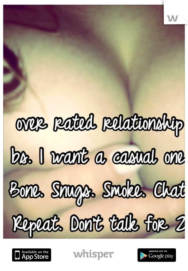 over rated relationship bs. I want a casual one. Bone. Snugs. Smoke. Chat. Repeat. Don't talk for 2 days. Repeat. 