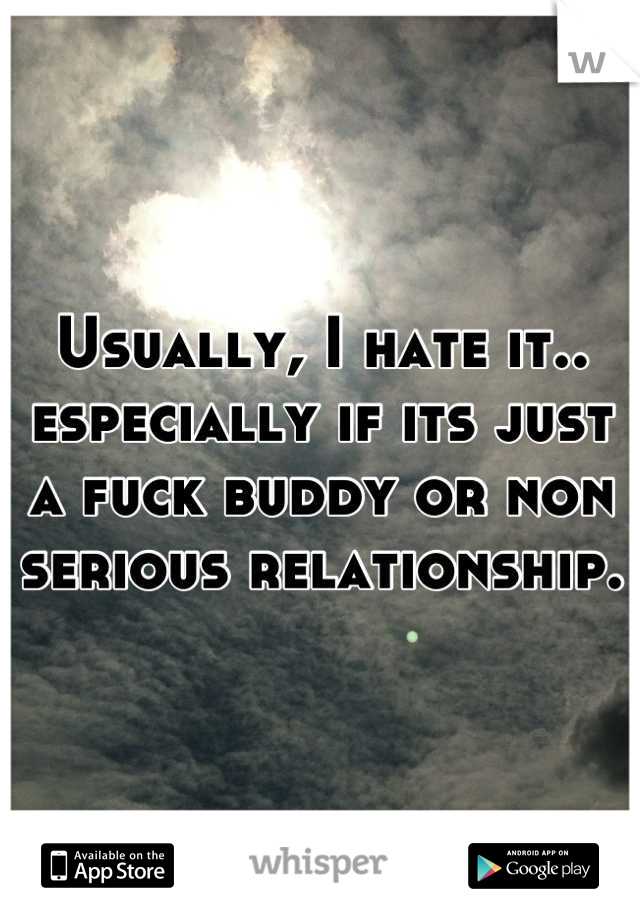 Usually, I hate it.. especially if its just a fuck buddy or non serious relationship.