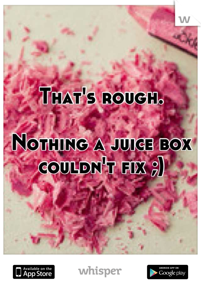 That's rough.

Nothing a juice box couldn't fix ;) 
 