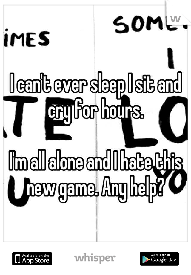 I can't ever sleep I sit and cry for hours.

I'm all alone and I hate this new game. Any help?