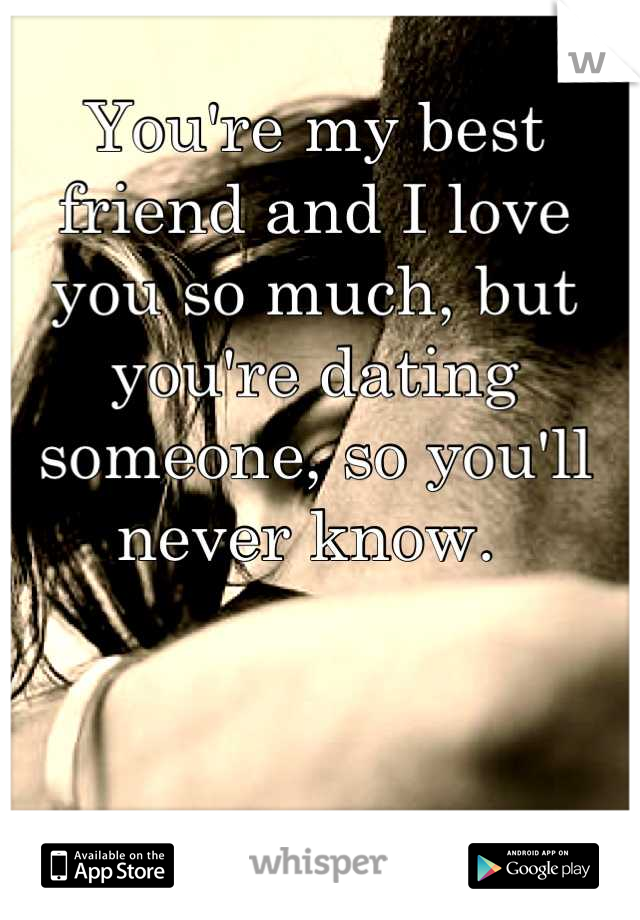 You're my best friend and I love you so much, but you're dating someone, so you'll never know. 