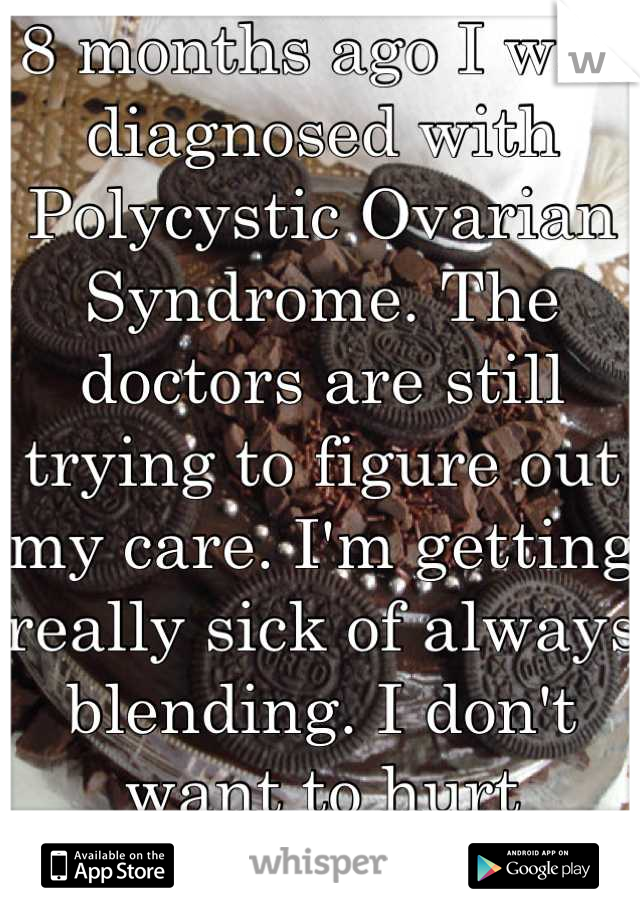 8 months ago I was diagnosed with Polycystic Ovarian Syndrome. The doctors are still trying to figure out my care. I'm getting really sick of always blending. I don't want to hurt anymore. :-(