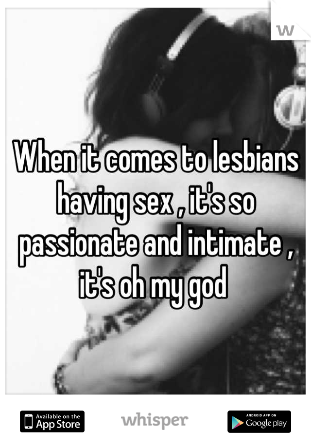 When it comes to lesbians having sex , it's so passionate and intimate , it's oh my god 