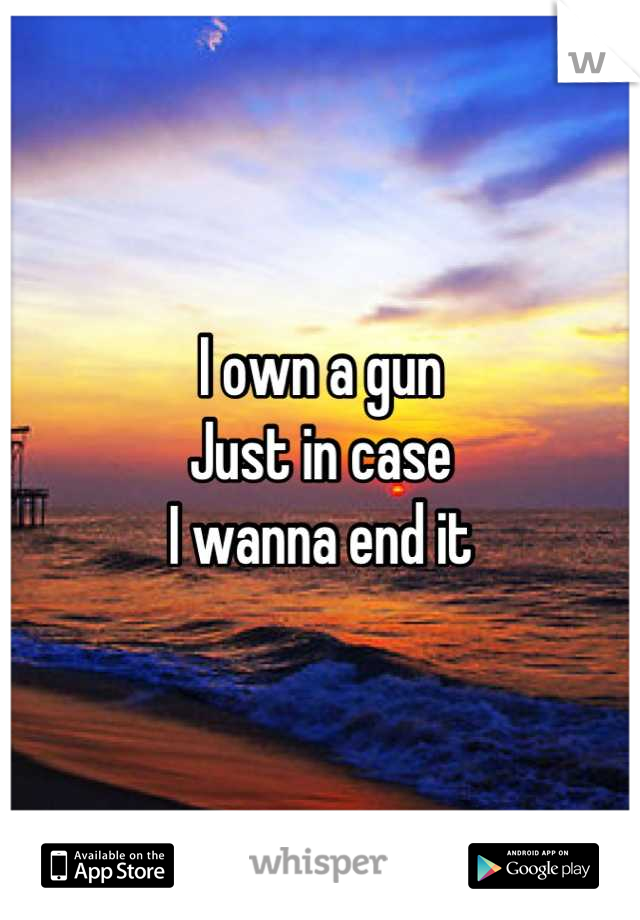 I own a gun
Just in case 
I wanna end it