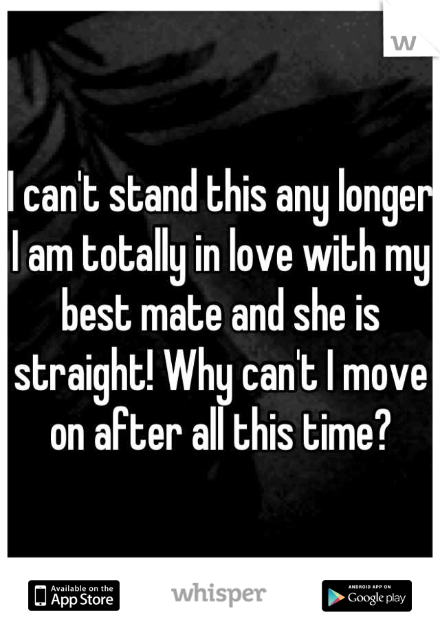 I can't stand this any longer I am totally in love with my best mate and she is straight! Why can't I move on after all this time?