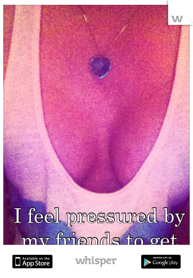 I feel pressured by my friends to get another boob job. 