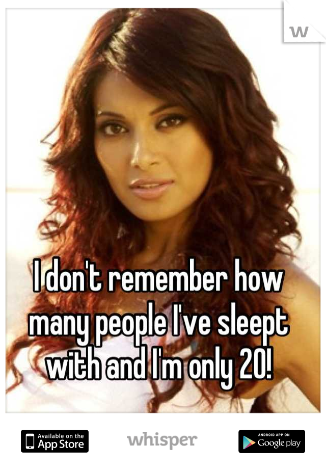 I don't remember how many people I've sleept with and I'm only 20!