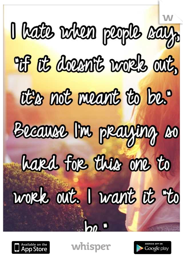 I hate when people say, "if it doesn't work out, it's not meant to be." Because I'm praying so hard for this one to work out. I want it "to be."