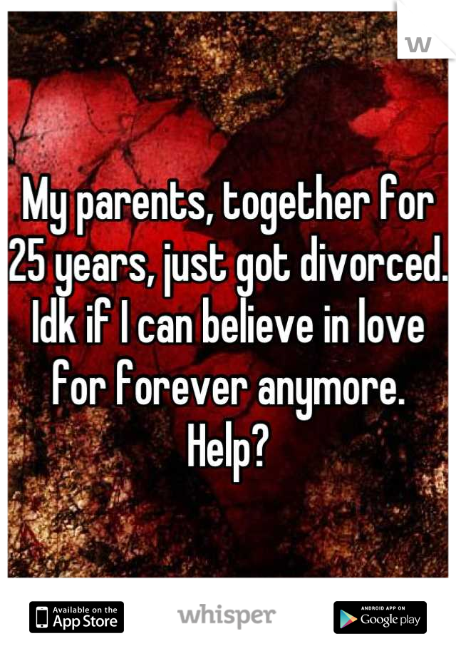 My parents, together for 25 years, just got divorced. Idk if I can believe in love for forever anymore. Help?