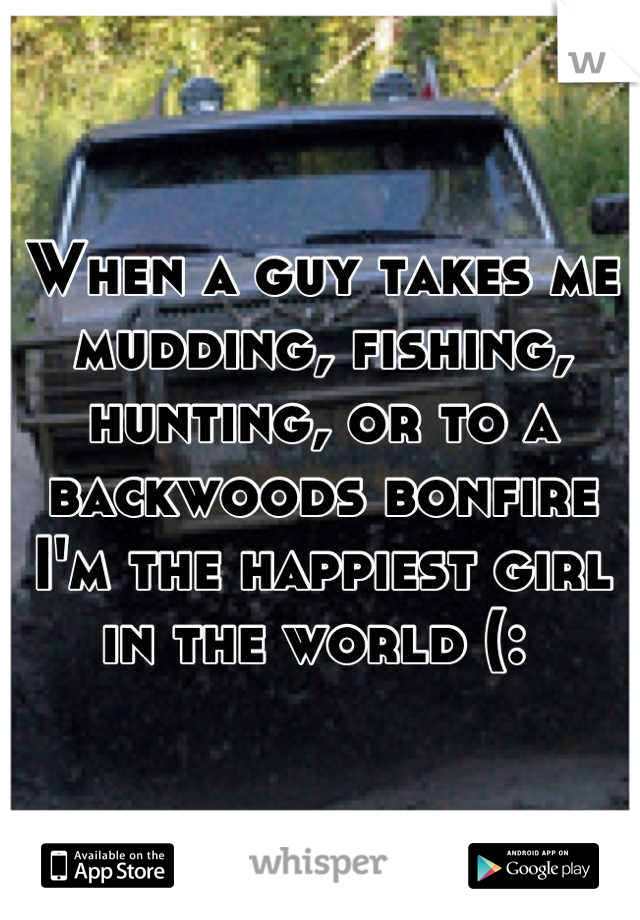 When a guy takes me mudding, fishing, hunting, or to a backwoods bonfire I'm the happiest girl in the world (: 