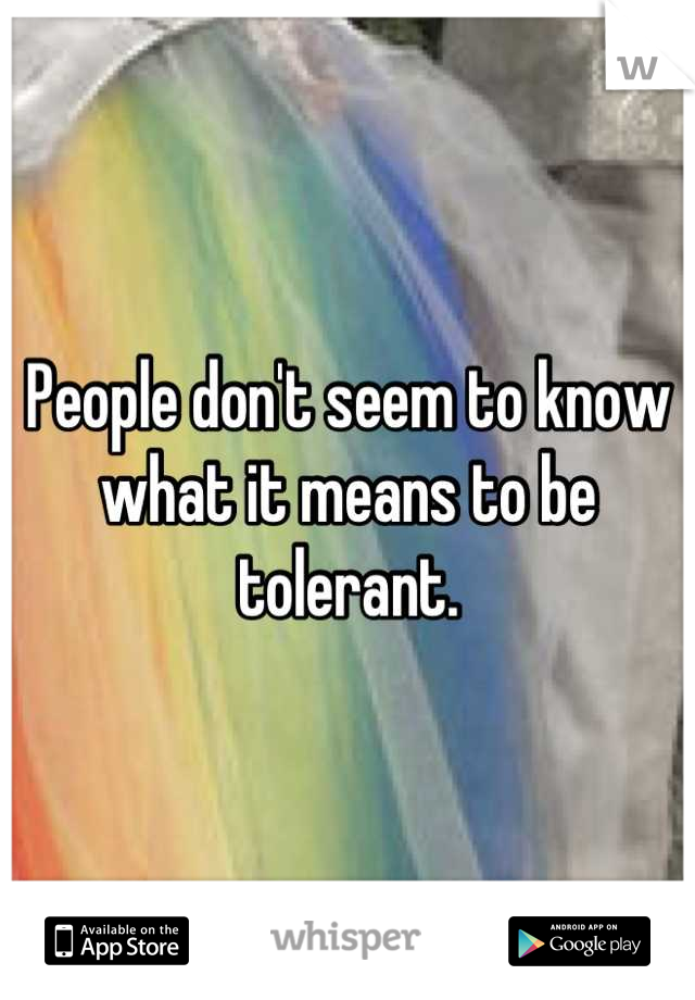 People don't seem to know what it means to be tolerant.