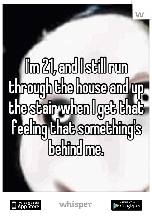 I'm 21, and I still run through the house and up the stair when I get that feeling that something's behind me.