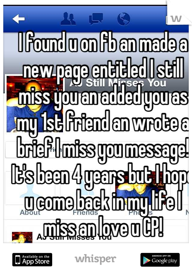 I found u on fb an made a new page entitled I still miss you an added you as my 1st friend an wrote a brief I miss you message! It's been 4 years but I hope u come back in my life I miss an love u CP!