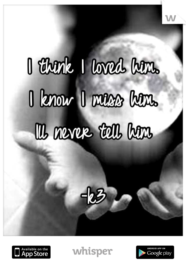 I think I loved him.
I know I miss him.
Ill never tell him

-k3