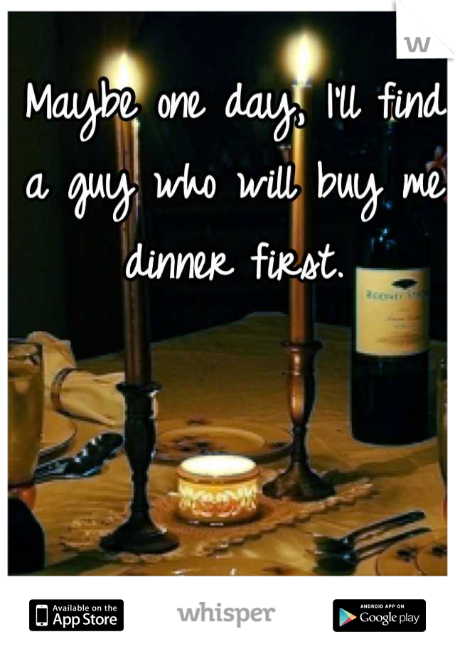 Maybe one day, I'll find a guy who will buy me dinner first.