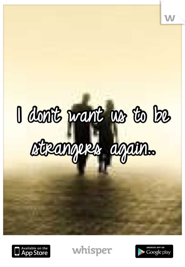 I don't want us to be strangers again..