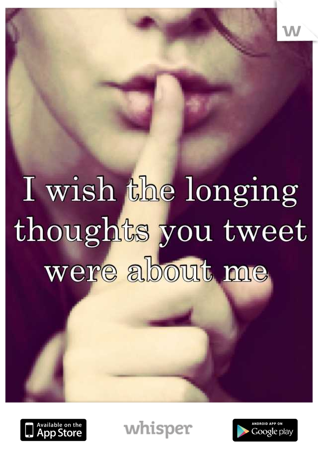 I wish the longing thoughts you tweet were about me 