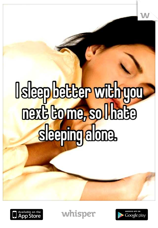 I sleep better with you next to me, so I hate sleeping alone. 