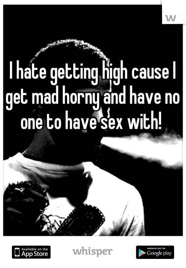 I hate getting high cause I get mad horny and have no one to have sex with! 