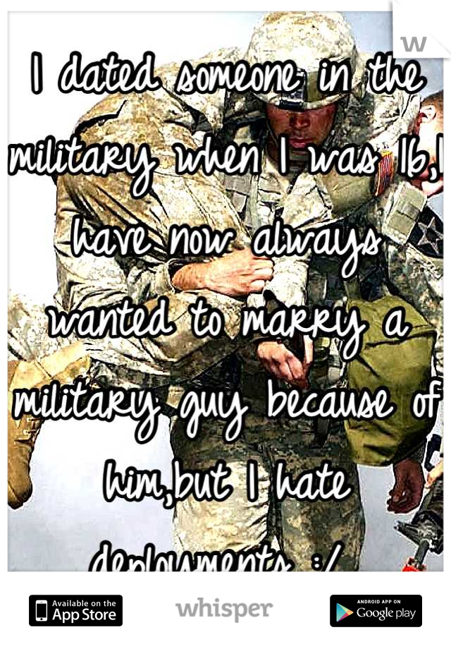 I dated someone in the military when I was 16,I have now always wanted to marry a military guy because of him,but I hate deployments :/ 