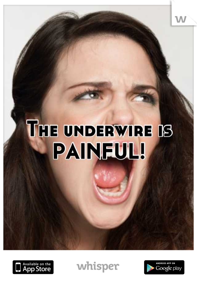 The underwire is PAINFUL!