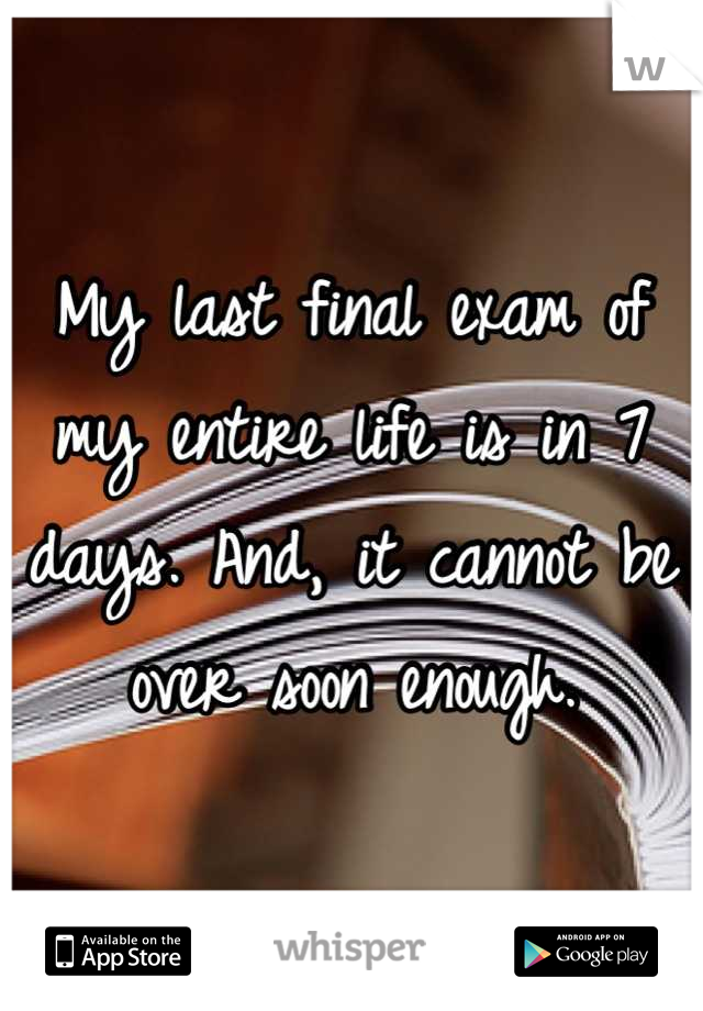 My last final exam of my entire life is in 7 days. And, it cannot be over soon enough.