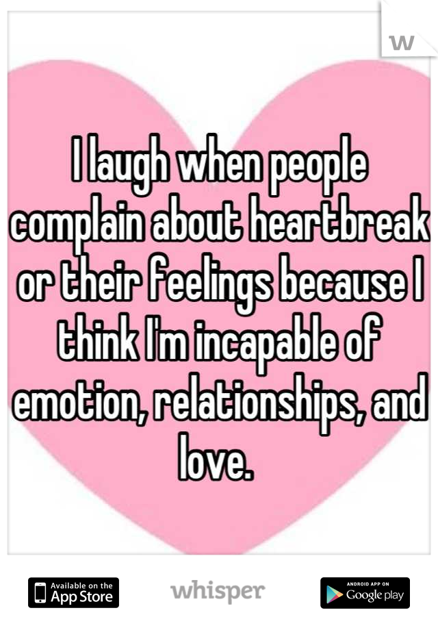 I laugh when people complain about heartbreak or their feelings because I think I'm incapable of emotion, relationships, and love. 