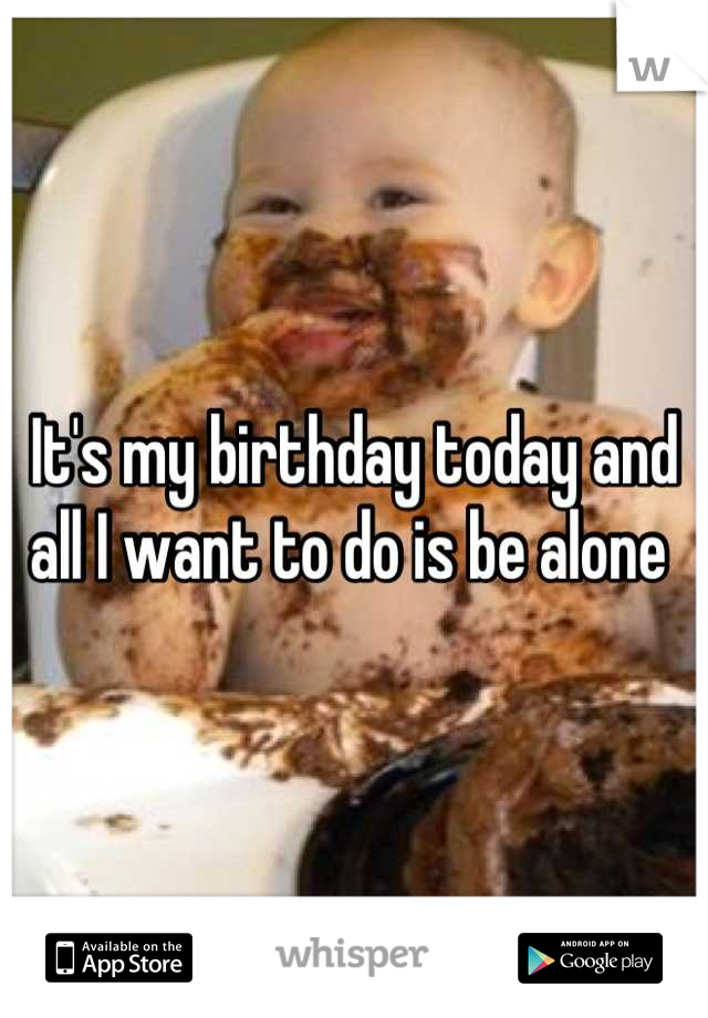 It's my birthday today and all I want to do is be alone 