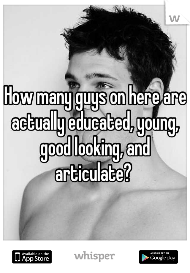 How many guys on here are actually educated, young, good looking, and articulate? 