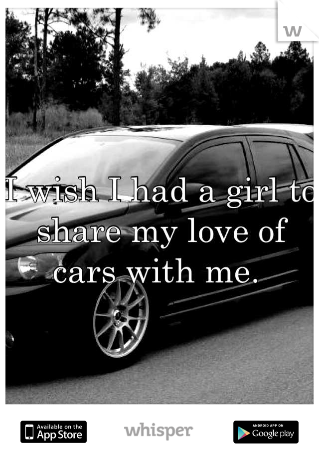 I wish I had a girl to share my love of cars with me. 