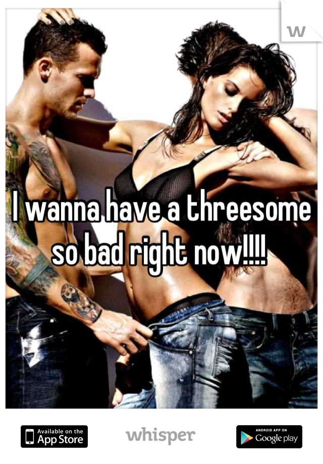 I wanna have a threesome so bad right now!!!! 