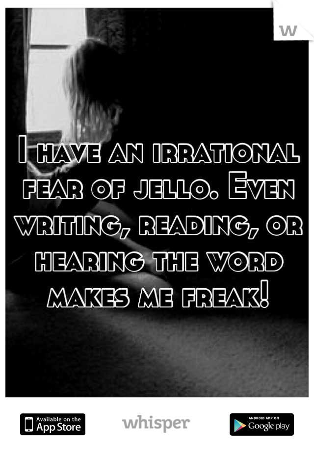 I have an irrational fear of jello. Even writing, reading, or hearing the word makes me freak!