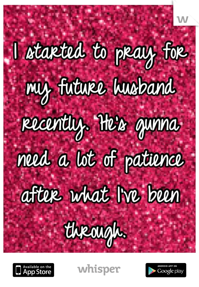 I started to pray for my future husband recently. He's gunna need a lot of patience after what I've been through. 