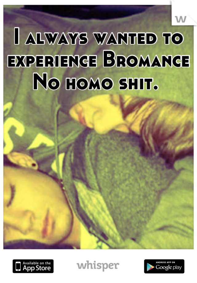 I always wanted to experience Bromance 
No homo shit. 