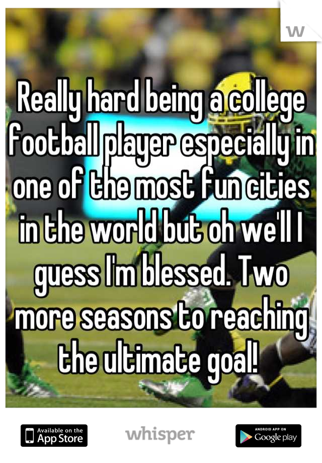 Really hard being a college football player especially in one of the most fun cities in the world but oh we'll I guess I'm blessed. Two more seasons to reaching the ultimate goal! 